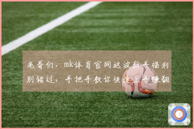 老哥们，mk体育官网这波新手福利别错过，手把手教你快速上手赚翻天！