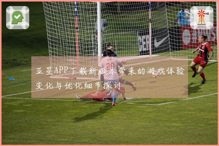亚星APP下载新版本带来的游戏体验变化与优化细节探讨