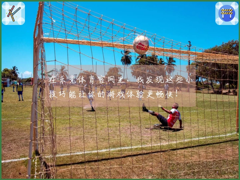 在乐竞体育官网里，我发现这些小技巧能让你的游戏体验更畅快！