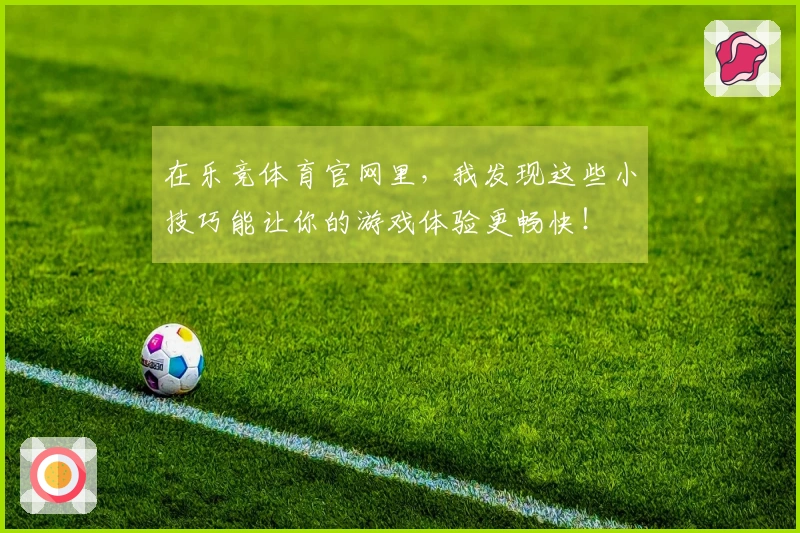 在乐竞体育官网里，我发现这些小技巧能让你的游戏体验更畅快！