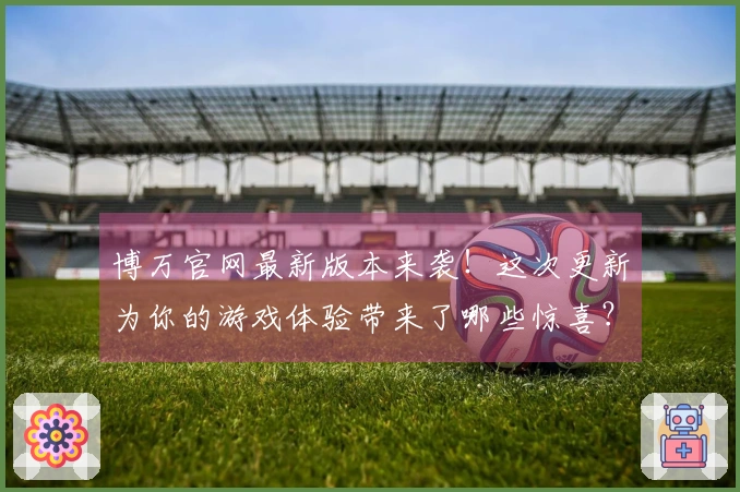 博万官网最新版本来袭！这次更新为你的游戏体验带来了哪些惊喜？