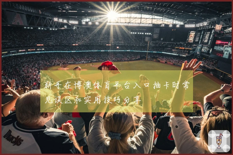 新手在博澳体育平台入口抽卡时常见误区和实用技巧分享