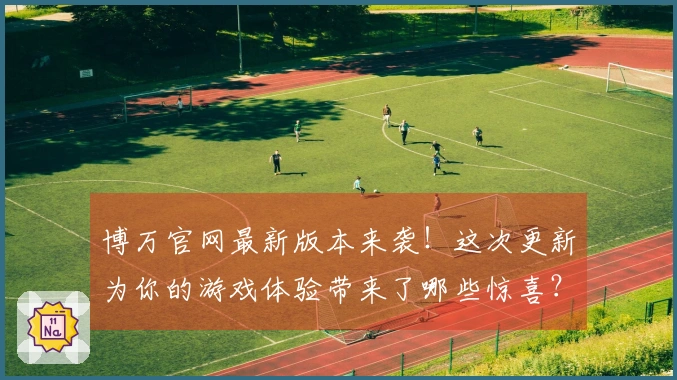 博万官网最新版本来袭！这次更新为你的游戏体验带来了哪些惊喜？