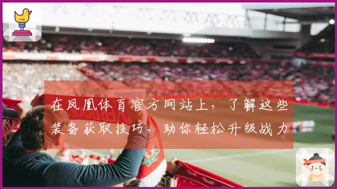 在凤凰体育官方网站上，了解这些装备获取技巧，助你轻松升级战力！